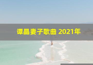 谭晶妻子歌曲 2021年